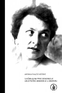 Sjećanja na prve generacije Umjetničke akademije u Zagrebu / Antonija Tkalčić Koščević ; autori uvoda bilježaka i biografija Jasenka Ferber Bogdan, Andreja Der-Hazarijan Vukić, Darija Alujević