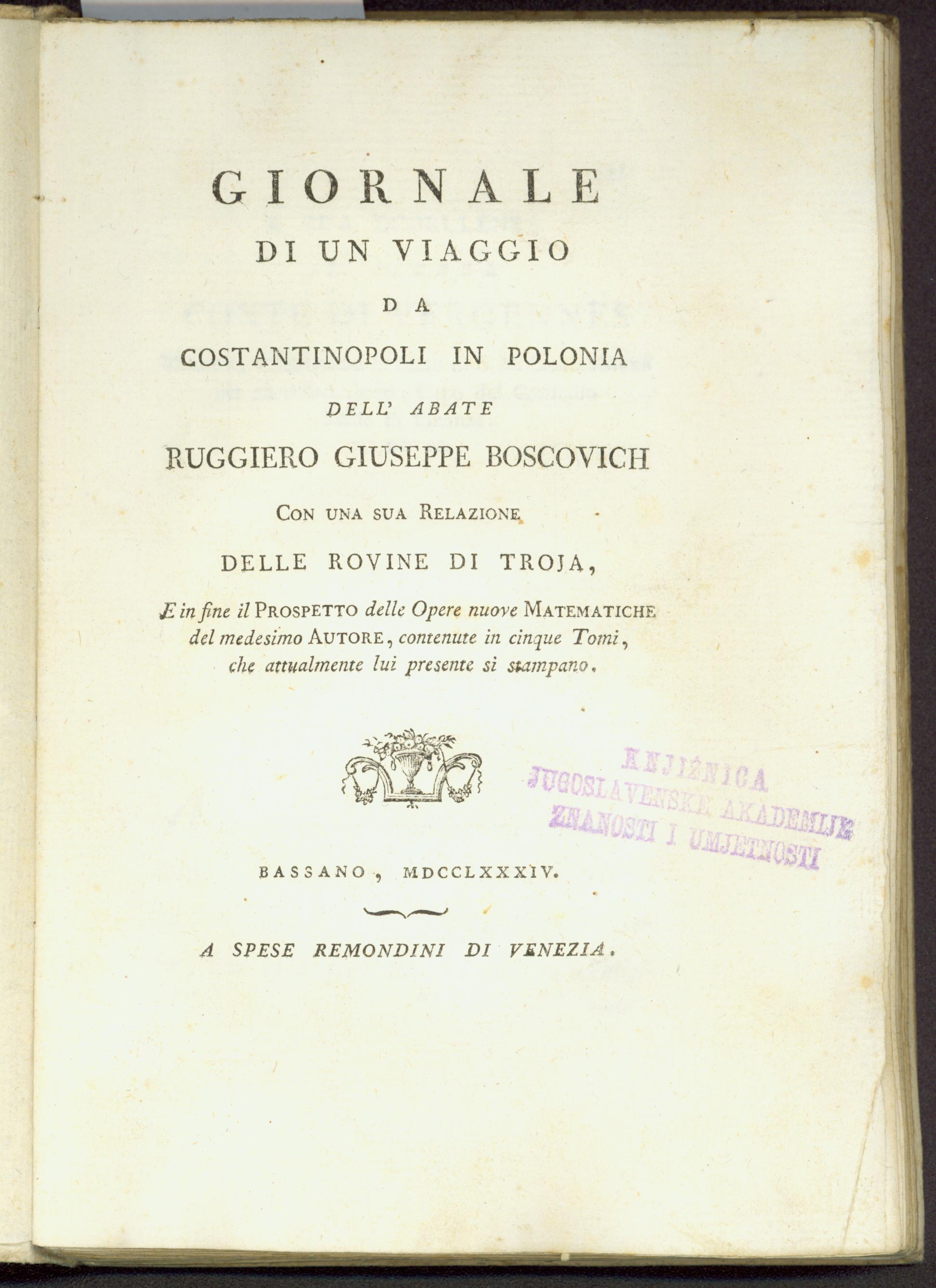 Giornale di un viaggio da Constantinopoli in Polonia dell'abate Ruggiero Giuseppe Boscovich, con una sua Relazione delle rovine di Troia, e in fine il Prospetto delle opere nuove matematiche del medesimo autore, contenute in cinque tomi, che attualmente lui presente si stampano