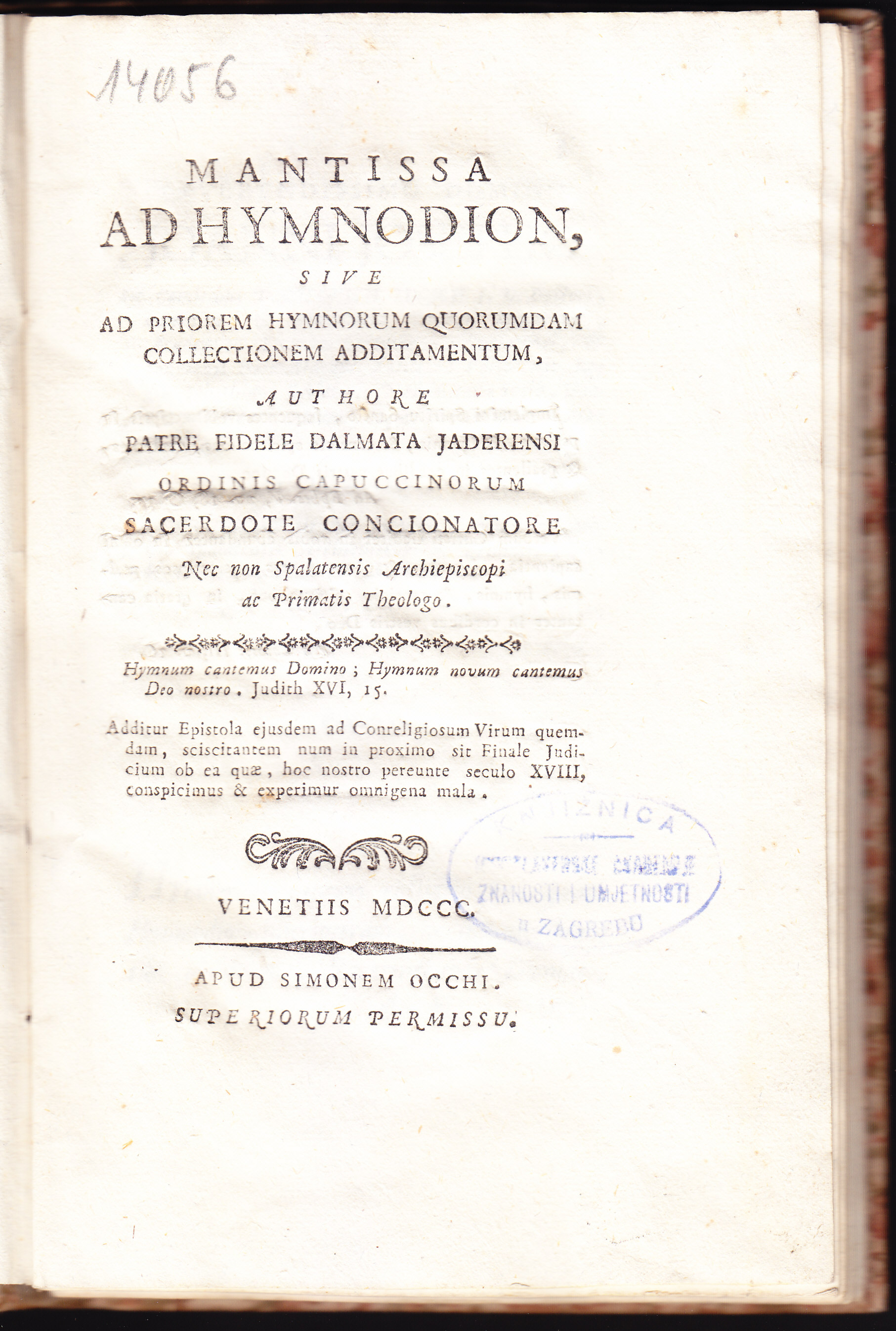 Mantissa ad Hymnodion, sive Ad priorem hymnorum quorumdam collectionem additamentum / authore patre Fidele Dalmata Jaderensi, ... Additur Epistola ejusdem ad conreligiosum virum quemdam, sciscitantem num in proximo sit Finale Judicium ob ea quae, hoc nostro pereunte seculo XVIII, conspicimus & experimur omnigena mala.