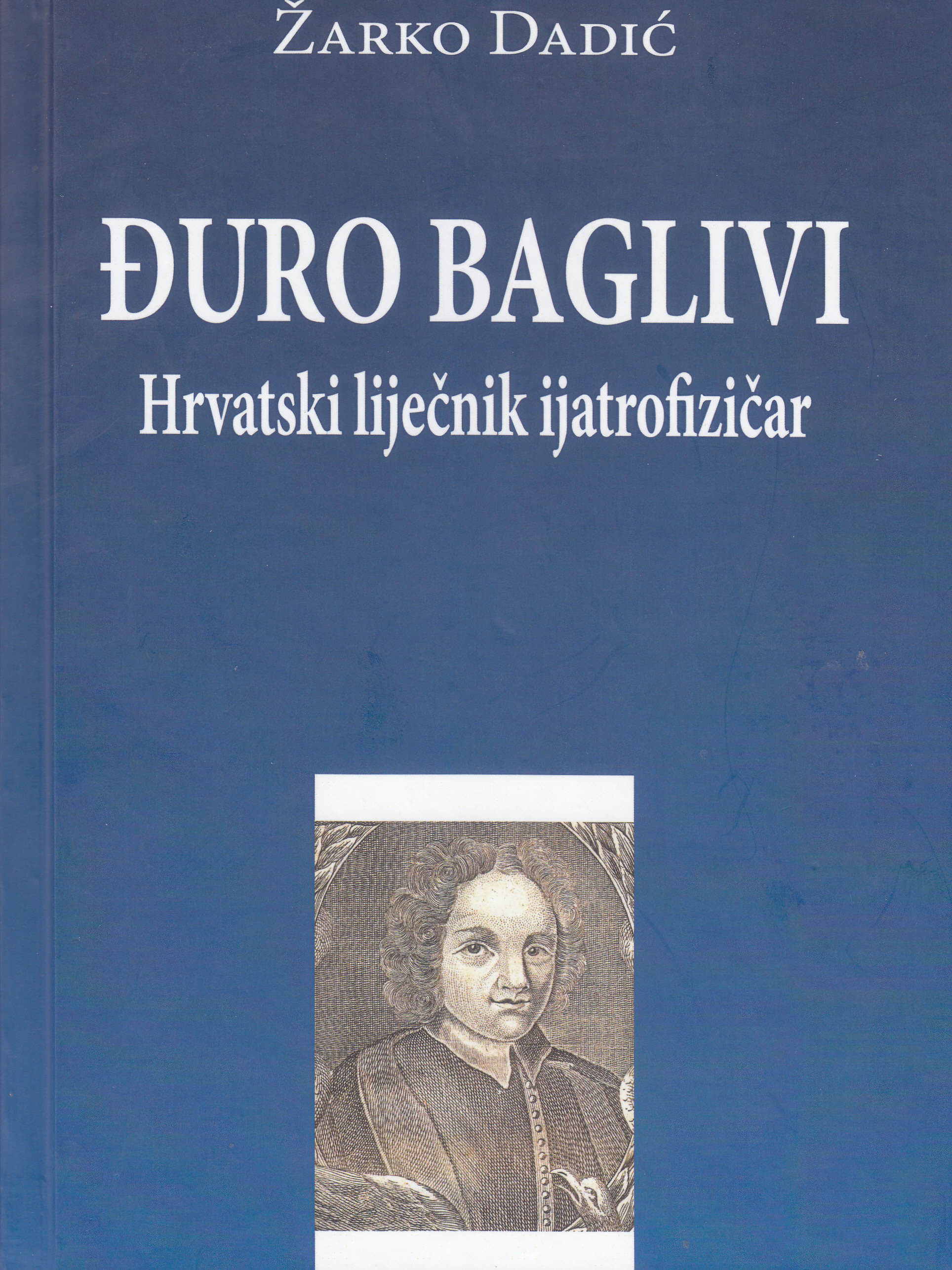 Đuro Baglivi : hrvatski liječnik ijatrofizičar / Žarko Dadić