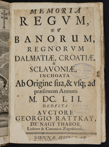 Memoria regum et banorum, regnorum Dalmatiae, Croatiae, & Sclavoniae : inchioata ab origine sua, & usq[ue] ad praesentem annum M.DC.LII. deducta / auctore Georgio Rattkay, de Nagy Thabor, lectore & canonico Zagrabiense