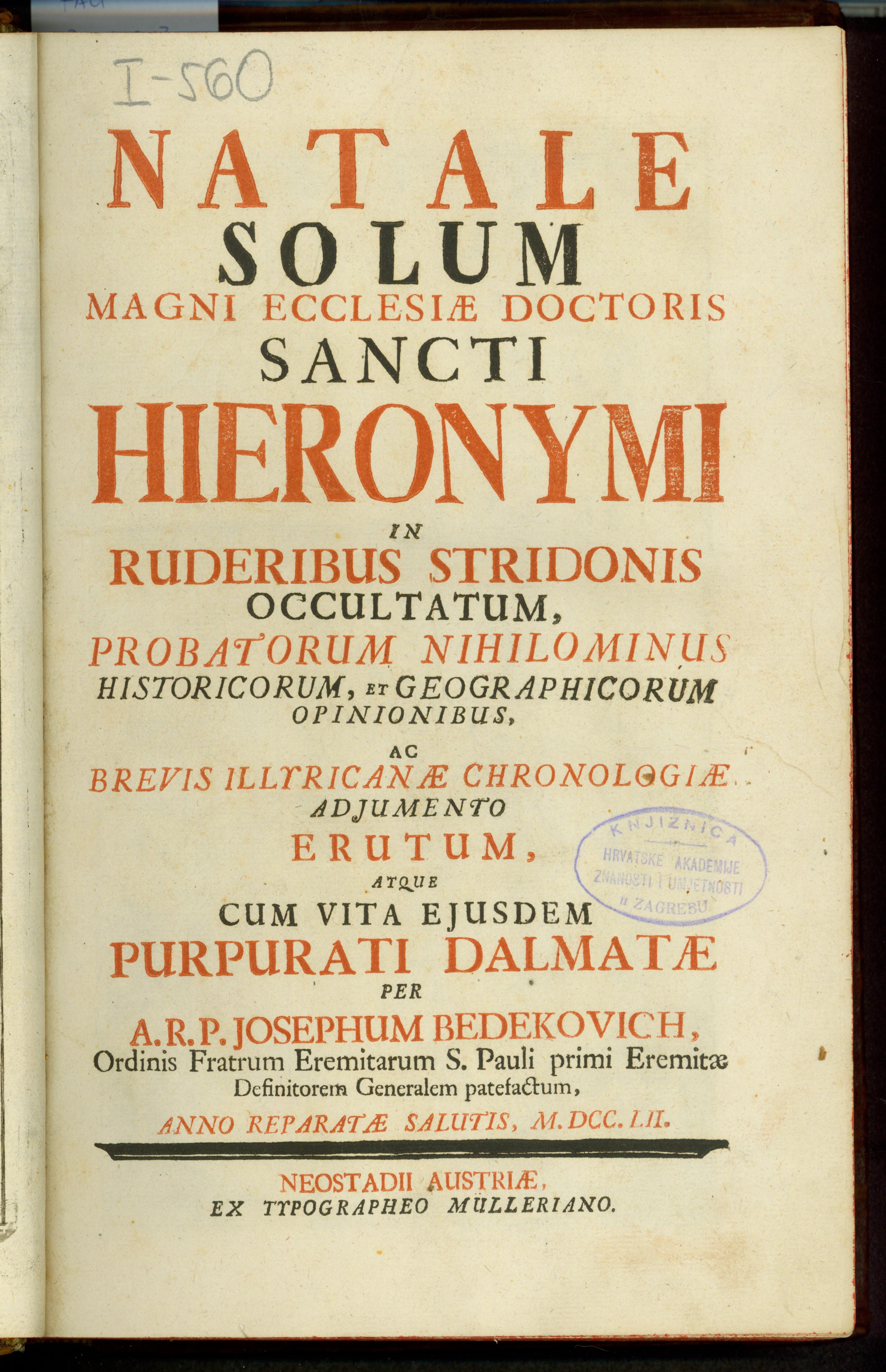Natale solum magni ecclesiae doctoris sancti Hieronymi in ruderibus Stridonis occultatum, probatorum nihilominus historicum et geographicorum opinionibus, ac brevis Illyricanae chronologiae adjumento ertum, atque cum vita ejusdem purpurati Dalmatae / per a. r. p. Josephum Bedekovich, ..., patefactum
