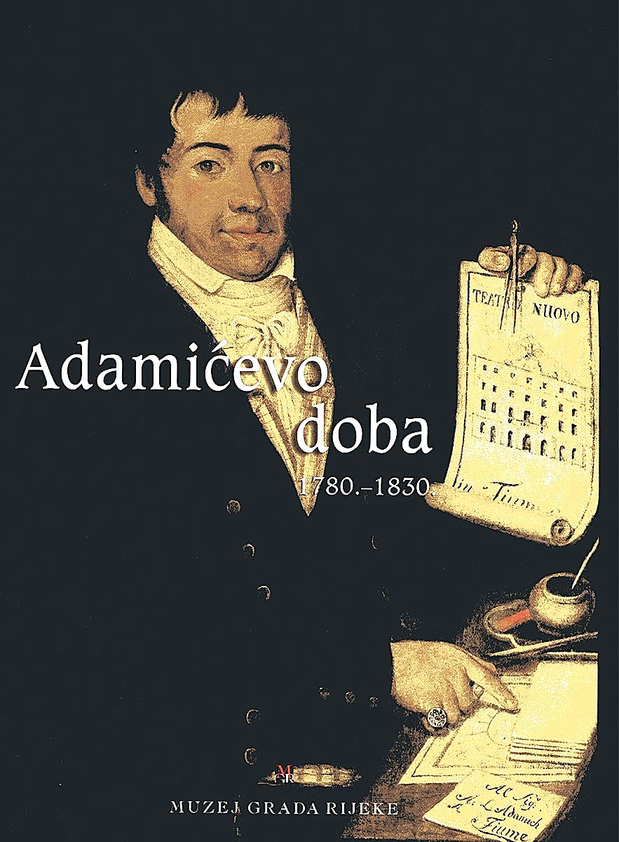 Adamićevo doba : 1780.-1830. : riječki trgovac na početku europske modernizacije ; urednik: Ervin Dubrović; prevoditelji Joszef Berkesz ... et al.; fotografije i presnimci Istog Žorž ... et al.