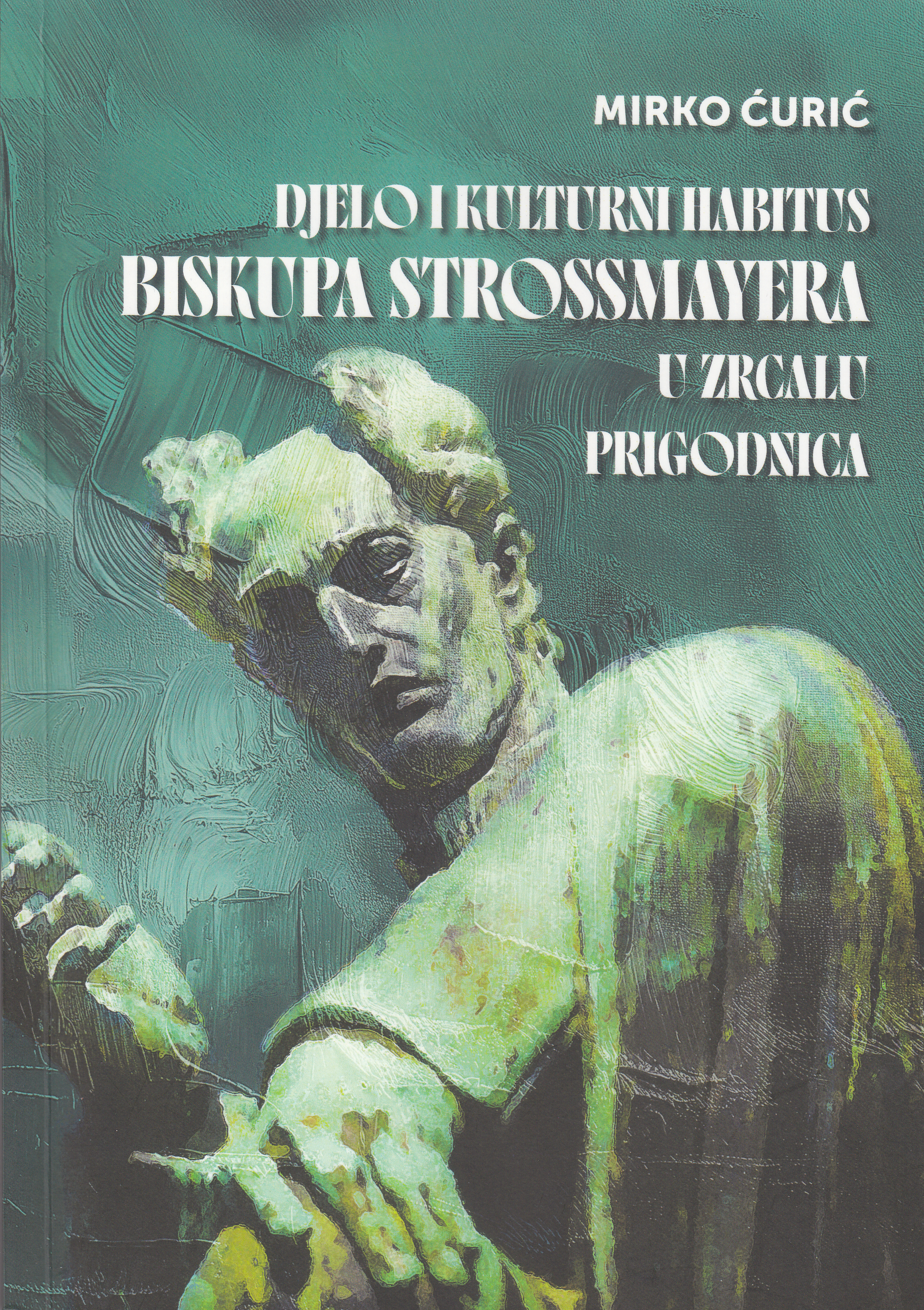 Djelo i kulturni habitus biskupa Strossmayera u zrcalu prigodnica : studija : prigodom 210. godišnjice rođenja, 175. obljetnice biskupskog ređenja i 120. obljetnice smrti biskupa Josipa Jurja Strossmayera / Mirko Ćurić
