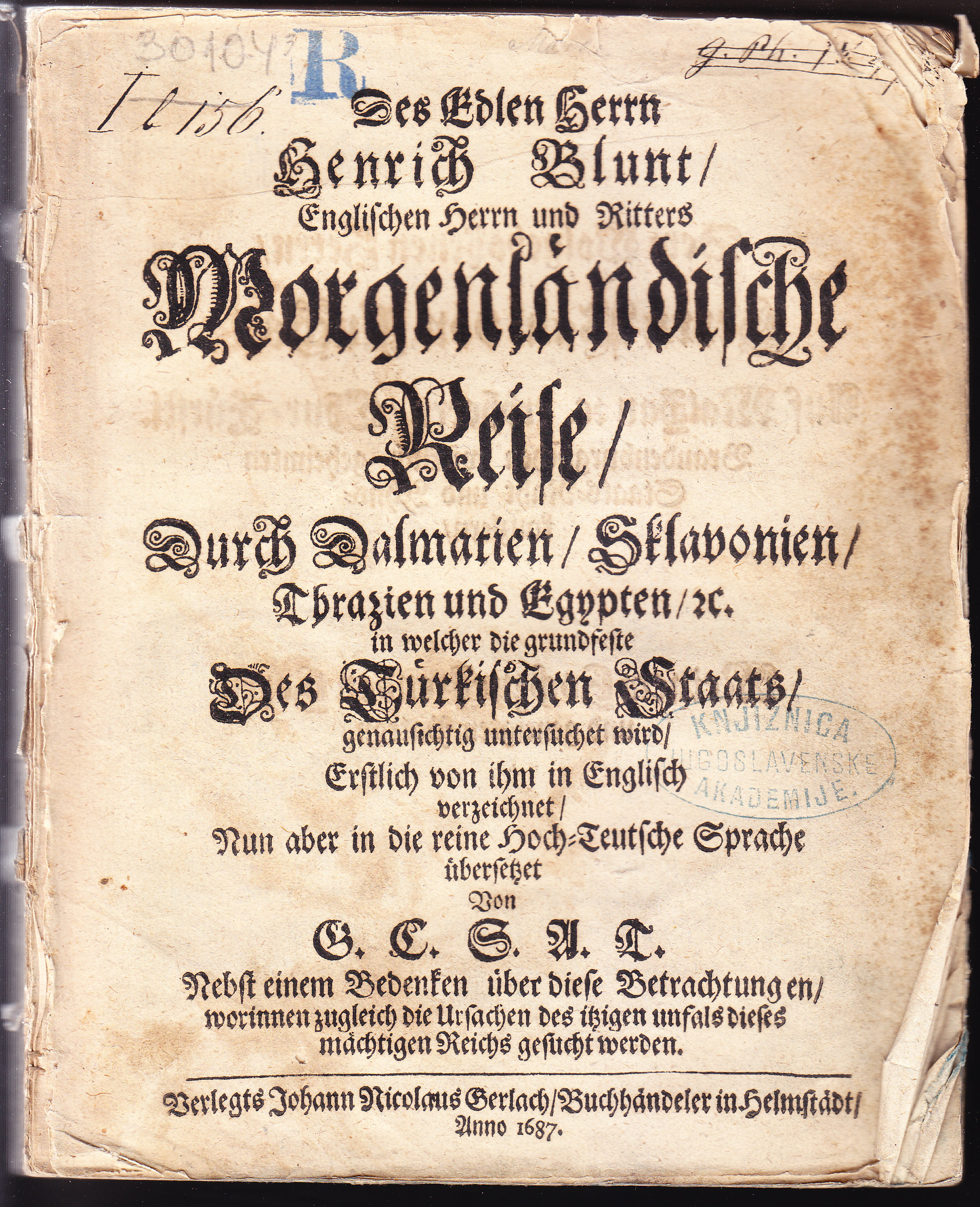 Des Edlen Herrn Henrich Blunt ... Morgenländische Reise durch Dalmatien, Sklavonien, Thrazien und Egypten [et]c. : in welcher die grundfeste des türkischen Staates genausichtig untersuchet wird / Erstlich von ihm in Englisch verzeichnet. Nun aber in die reine Hoch-Teutsche Sprache übersetzet von G. C. S. A. T