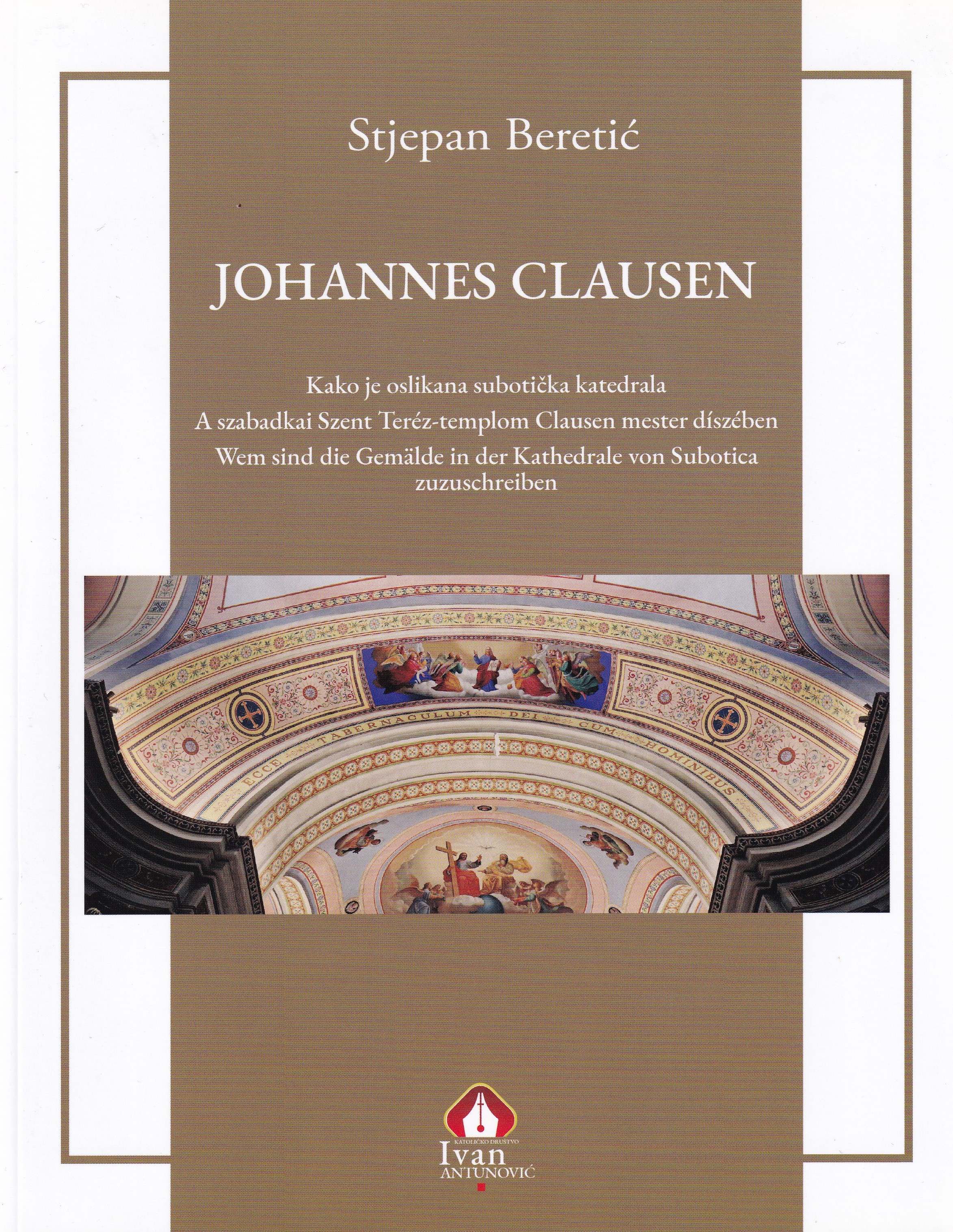 Johannes Clausen : kako je oslikana subotička katedrala = a szabadkai Szent Teréz-templom Clausen mester díszében = wem sind die Gemälde in der Kathedrale von Subotica zuzuschreiben / Stjepan Beretić