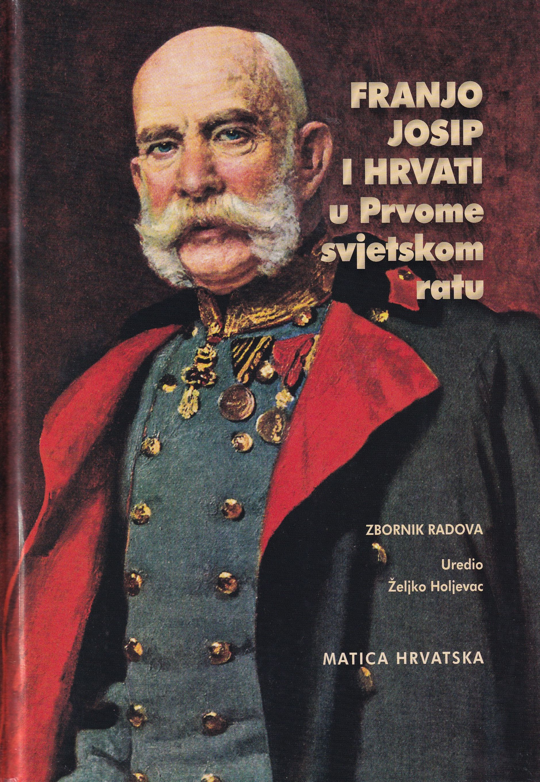 Franjo Josip i Hrvati u Prvome svjetskom ratu : zbornik / uredio Željko Holjevac