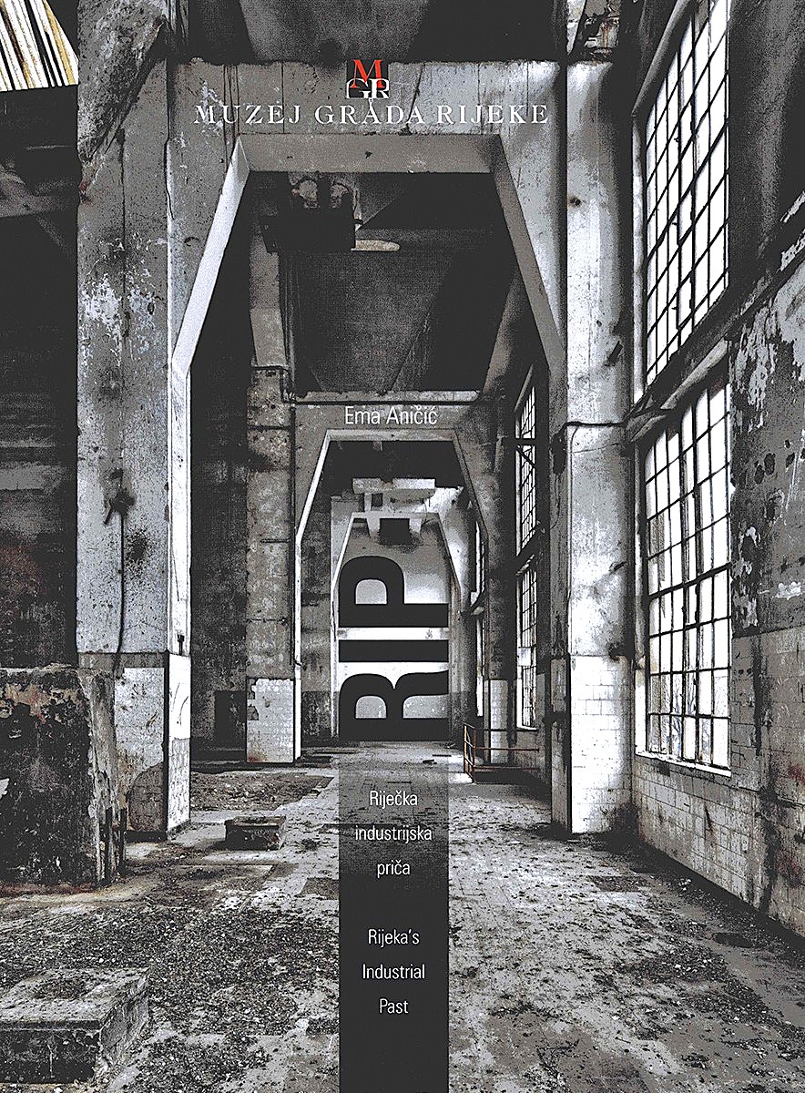 RIP - Riječka industrijska priča = R.I.P. - Rijeka's industrial past / Ema Aničić ; [prijevod na engleski, English translation Ira Stanić-Maruna ; fotografije, photography Stanislav Belička et al.]