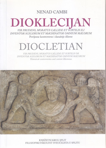 Dioklecijan : povijesne kontroverze i današnje dileme = Diocletian : historical controversies and current dilemmas : vir prudens, moratus callide et subtilis ili inventor scelerum et machinator omnium malorum / Nenad Cambi ; [prijevod na engleski jezik Graham McMaster]