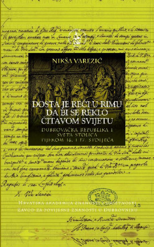 Dubrovačka Republika i Sveta Stolica tijekom 16. i 17. stoljeća : Dosta je reći u Rimu da bi se reklo čitavom svijetu / Nikša Varezić ; urednik Nenad Vekarić