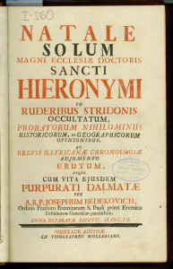 Natale solum magni ecclesiae doctoris sancti Hieronymi in ruderibus Stridonis occultatum, probatorum nihilominus historicum et geographicorum opinionibus, ac brevis Illyricanae chronologiae adjumento ertum, atque cum vita ejusdem purpurati Dalmatae / per a. r. p. Josephum Bedekovich, ..., patefactum