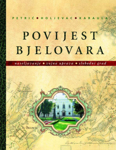 Povijest Bjelovara : od početaka naseljavanja do kraja Domovinskoga rata / Hrvoje Petrić, Željko Holjevac, Željko Karaula ; [glavni i odgovorni urednik Slobodan Kaštela]