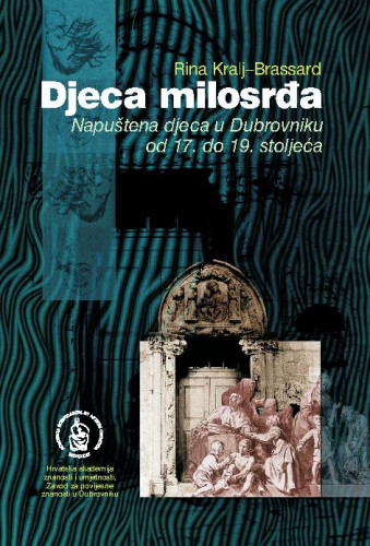 Djeca milosrđa : napuštena djeca u Dubrovniku od 17. do 19. stoljeća / Rina Kralj-Brassard ; [urednik Vladimir Stipetić]