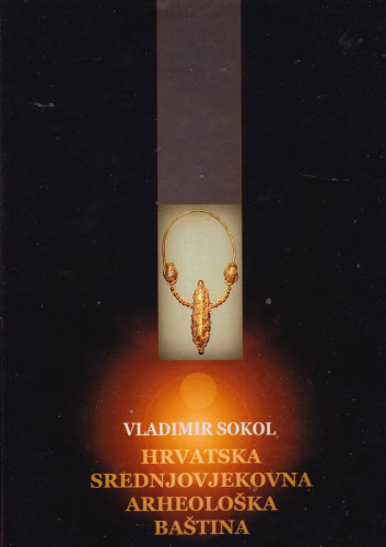 Hrvatska srednjovjekovna arheološka baština : srednjovjekovni nakit, grobna arhitektura i pogrebni običaju u Hrvatskoj od Save do Jadrana / Vladimir Sokol