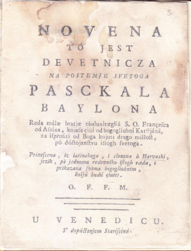 Novena to jest Devetnicza na postenje svetoga Pasckvala Baylona, Reda malae bratjae obsluxitaeglia s. o. Françesca od Assixa, kojase çini od bogogliubni karstjana za isprositi od Boga kojuti drago millost ... / prinescena, iz latinskog i sloxena u harvaski jezik, po jednomu redovniku istoga raeda, i prikazana svima bogogliubnim, koiju budu çiniti