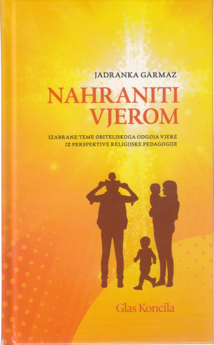 Nahraniti vjerom : izabrane teme obiteljskoga odgoja vjere iz perspektive religijske pedagogije / Jadranka Garmaz