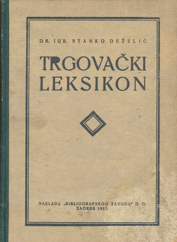 Trgovački leksikon : priručnik za trgovce, industrijalce, obrtnike, bankare, trgovačke nastavnike, pravnike, odvjetnike i suce, studente trgovačkih škola, činovnike merkantilnih poduzeća, osiguravajućih zavoda / Stanko Deželić