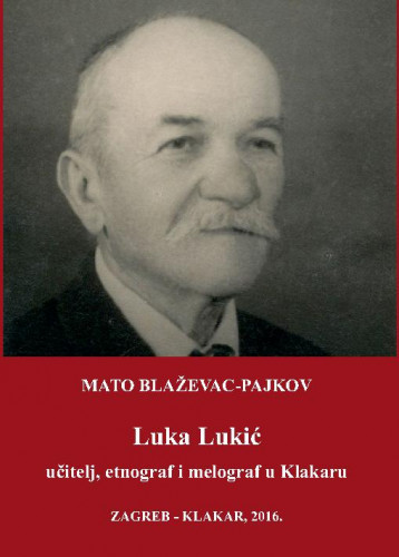 Luka Lukić : učitelj, etnograf i melograf u Klakaru / Mato Blaževac-Pajkov ; urednici izdanja Jakša Primorac i Vladimira Rezo