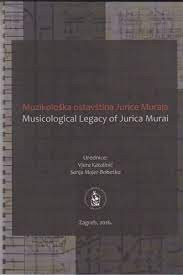 Muzikološka ostavština Jurice Muraja = Musicological legacy of Jurica Murai : zbornik radova s okruglog stola održanog u Zagrebu, 4. prosinca 2014. / urednice Vjera Katalinić, Sanja Majer-Bobetko