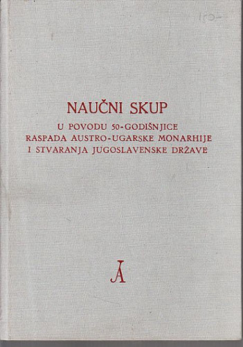 Naučni skup u povodu 50-godišnjice raspada Austro-Ugarske monarhije i stvaranja Jugoslavenske države, 27-28. prosinca 1968. godine ; [urednički odbor Vasa Čubrilović, Ferdo Čulinović, Marko Kostrenčić]