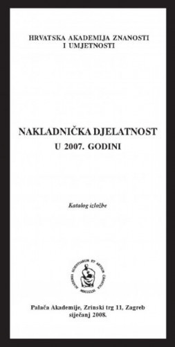 Nakladnička djelatnost u 2007. godini : katalog izložbe, Palača Akademije, Zagreb, siječanj 2008. ; [urednik Aco Zrnić ;  katalog sastavila Kristina Polak Bobić]