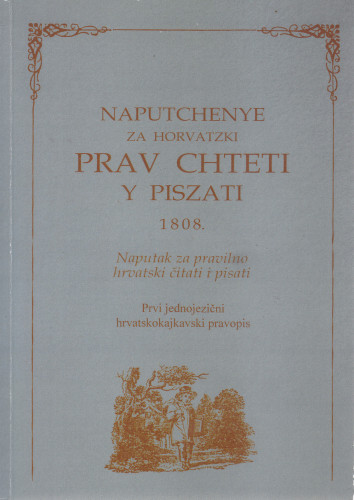 Naputčenje za horvatski prav čteti i pisati 1808. = Naputak za pravilno hrvatski čitati i pisati : prvi jednojezični hrvatskokajkavski pravopis / za tisak priredio, tekst transkribirao, rječnik sastavio, ilustracije odabrao i pogovor napisao Alojz Jembrih.