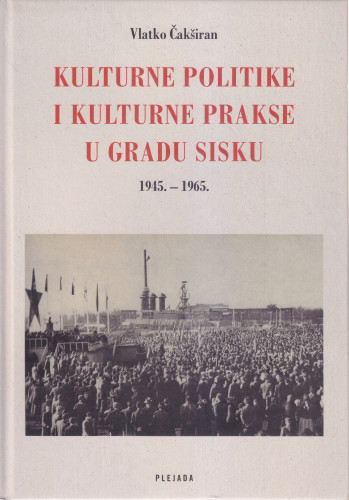 Kulturne politike i kulturne prakse u gradu Sisku : 1945. - 1965. / Vlatko Čakširan