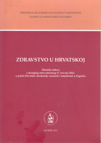 Zdravstvo u Hrvatskoj : zbornik radova s okruglog stola održanog 17. travnja 2012. u palači Hrvatske akademije znanosti i umjetnosti u Zagrebu ; [urednici Marko Šarić, Luka Kovačić]