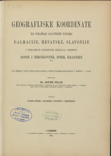 Geografijske koordinate ili položaji glavnijih tačaka Dalmacije, Hrvatske, Slavonije i dielomice susjednih zemalja, imenito Bosne i Hercegovine, Istre, Kranjske itd. : na temelju nove specijalne karte Austro-ugarske monarkije u mjerilu 1:75.000 / sastavio Gjuro Pilar