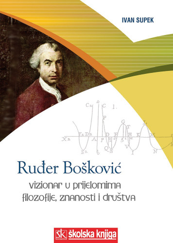 Ruđer Bošković : vizionar u prijelomima filozofije, znanosti i društva / Ivan Supek
