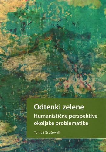 Odtenki zelene : humanistične perspektive okoljske problematike / Tomaž Grušovnik