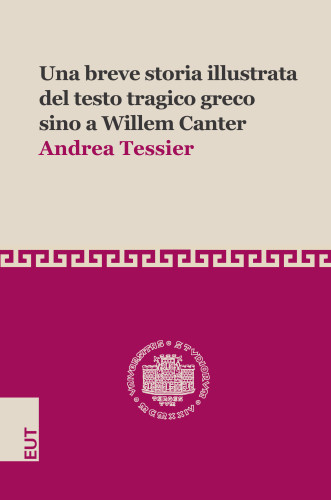 Una breve storia illustrata del testo tragico greco sino a Willem Canter : ad uso degli studenti magistrali di Filologia greca / Andrea Tessier