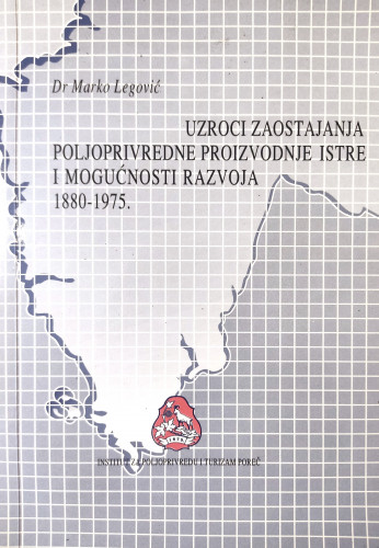 Uzroci zaostajanja poljoprivredne proizvodnje Istre i mogućnosti razvoja : (1880 - 1975.) / Marko Legović
