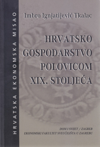 Hrvatsko gospodarstvo polovicom XIX. stoljeća : izvještaji carsko-kraljevskom ministarstvu u Beču / Imbro Ignjatijević Tkalac ; [priredila i s njemačkog prevela Mira Kolar]
