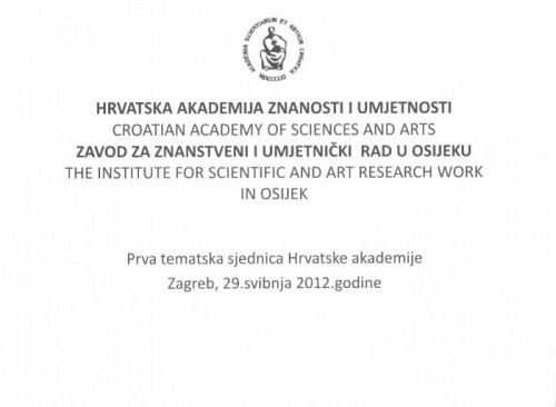 Prva tematska sjednica Hrvatske akademije, Zagreb, 29. svibnja 2012. godine ; Hrvatska akademija znanosti i umjetnosti, Zavod za znanstveni i umjetnički rad u Osijeku = Croatian Academy of Sciences and Arts, The Institute for Scientific and Art Research work in Osijek