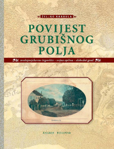 Povijest Grubišnog Polja : srednjovjekovno trgovište, vojna općina, slobodni grad / Željko Karaula ; glavni i odgovorni urednik Slobodan Kaštela