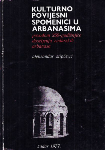 Kulturno povijesni spomenici u Arbanasima (Zadar) : povodom 250-godišnjice doseljenja zadarskih Arbanasa / Aleksandar Stipčević