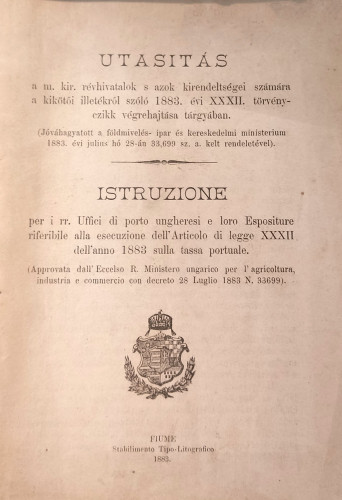 Utasítás a m. kir. révhivatalok s azok kirendeltségei számára a kikötői illetékről szóló 1883. évi XXXII. törvényczikk végrehajtása tárgyában : (Jóváhagyatott a földmivelés- ipar és kereskedelmi ministerium 1883. évi julius hó 28-án 33,699 sz. a. kelt rendeletével) = Istruzione per i rr. Uffici di porto ungheresi e loro Espositure riferibile alla esecuzione dell´ Articolo di legge XXXII dell´ anno 1883 sulla tassa portale : (Approvata dall´Eccelso R. Ministero ungarico per l´agricoltura, industria e commercio con decreto 28 Luglio 1883 N. 33699)