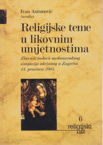 Religijske teme u likovnim umjetnostima : zbornik radova međunarodnog simpozija održanog u Zagrebu 13. prosinca 2003. / uredio Ivan Antunović