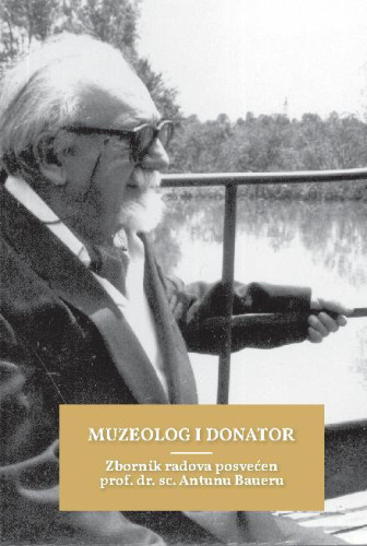 Muzeolog i donator : zbornik radova posvećen prof. dr. sc. Antunu Baueru / [uredništvo Darija Alujević...[et al.] ; prijevod Jasenka Ferber Bogdan, Željka Miklošević]