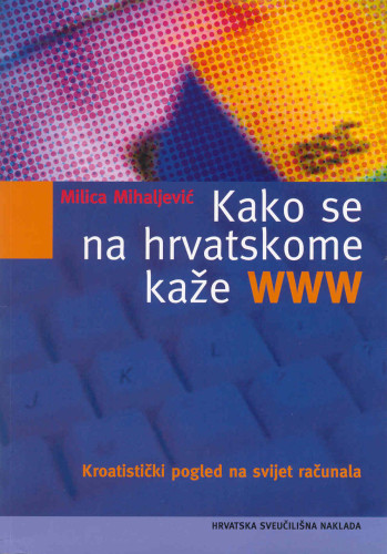 Kako se na hrvatskome kaže WWW? : kroatistički pogled na svijet računala / Milica Mihaljević