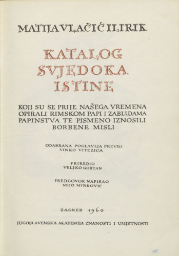 Katalog svjedoka istine koji su se prije našega vremena opirali rimskom papi i zabludama papinstva te pismeno iznosili borbene misli = Catalogus testium veritatis qui ante nostram aetatem pontifici Romano et papismi erroribus reclamarunt pubnantibusque sententiis scripserunt / Matija Vlačić Ilirik = Matthias Flacius Illyricus ; odabrana poglavlja preveo Vinko Vitezica = capita selecta vertit Vincentius Vitezica ; priredio Veljko Gortan = versionem recognovit Veljko Gortan ; predgovor napisao Mijo Mirković = praefationem scripsit Michael Mirković