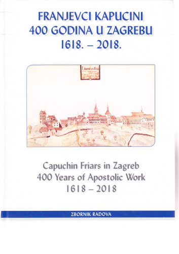 Franjevci kapucini 400 godina u Zagrebu 1618.-2018. : zbornik radova s Međunarodnog znanstvenog simpozija o 400. obljetnici djelovanja franjevaca kapucina u Zagrebu (1618.-2018.) = Capuchin Friars in Zagreb 400 Years of Apostolic Work 1618-2018 : proceedings of the International Scientific Conference on the Occasion of the 400th Anniversary of Activity of Capuchin Friars in Zagreb (1618-2018) / priredio, edited by Anto Barišić ; [prijevod, translation Emanuel Maloča ; fotografije, photo Anto Barišić ... [et al.] 
