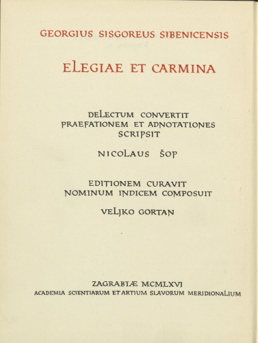 Elegije i pjesme = Elegiae et carmina / Juraj Šižgorić Šibenčanin = Georgius Sisgoreus Sibenicensis ; u izboru preveo, uvod i bilješke napisao Nikola Šop = delectum convertit, praefationem et adnotationes scripsit Nicolaus Šop ; tekst priredio i kazalo imena sastavio Veljko Gortan = editionem curavit, nominum indicem composuit Veljko Gortan