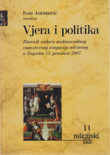 Vjera i politika : zbornik radova međunarodnog znanstvenog simpozija održanog u Zagrebu 15. prosinca 2007. / uredio Ivan Antunović