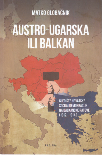 Austro-Ugarska ili Balkan : gledište hrvatske socijaldemokracije na Balkanske ratove  : (1912.-1914.) / Matko Globačnik