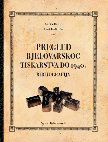 Pregled bjelovarskog tiskarstva do 1940. : bibliografija / Zorka Renić, Tina Gatalica ; [glavni i odgovorni urednik Slobodan Kaštela]