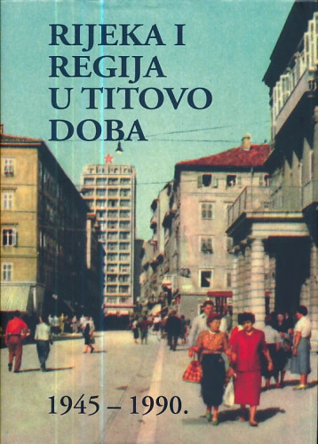 Rijeka i regija u Titovo doba : 1945-1990. / glavni urednik Branimir Strenja