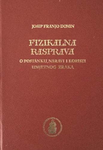 Fizikalna rasprava : o postanku, naravi i koristi umjetnog zraka = Dissertatio physica : de aeris factitii genesi, natura et utilitatibus / Josip Franjo Domin ; [s latinskog preveo Tomislav Ladan ; urednik, autor predgovora, komentara, rječnika, sažetka i pogovora Drago Grdenić; autorica biografije J. S. Domina Snježana Paušek-Baždar]