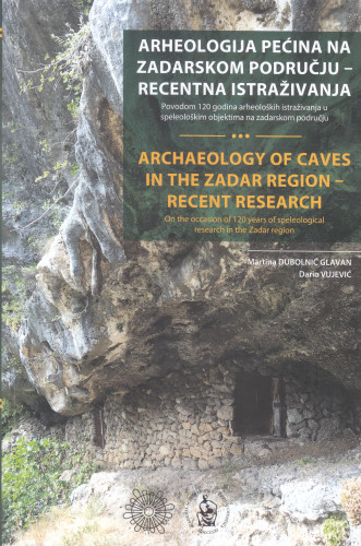 Arheologija pećina na zadarskom području : recentna istraživanja povodom 120 godina arheoloških istraživanja u speleološkim objektima na zadarskom području = Archaeology of caves in the Zadar region : recent research on the occasion of 120 years of speleological research in the Zadar region / [urednici Martina Dubolnić Glavan, Dario Vujević]